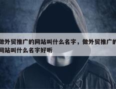 做外贸推广的网站叫什么名字，做外贸推广的网站叫什么名字好听