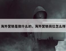 海外营销是做什么的，海外营销岗位怎么样