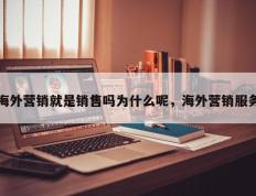 海外营销就是销售吗为什么呢，海外营销服务