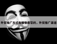 外贸推广方式有哪些类型的，外贸推广渠道