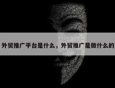 外贸推广平台是什么，外贸推广是做什么的