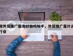 做外贸推广服务好做吗知乎，外贸推广是什么行业