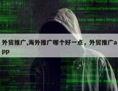 外贸推广,海外推广哪个好一点，外贸推广app