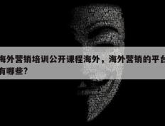 海外营销培训公开课程海外，海外营销的平台有哪些?
