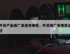 外贸产品推广渠道有哪些，外贸推广有哪些途径
