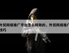 外贸网络推广平台怎么样做的，外贸网络推广技巧