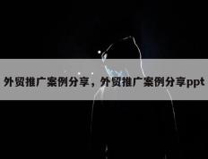 外贸推广案例分享，外贸推广案例分享ppt