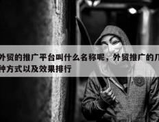 外贸的推广平台叫什么名称呢，外贸推广的几种方式以及效果排行