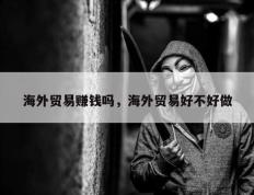 海外贸易赚钱吗，海外贸易好不好做
