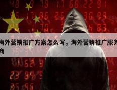 海外营销推广方案怎么写，海外营销推广服务商