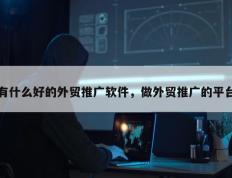 有什么好的外贸推广软件，做外贸推广的平台