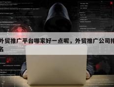 外贸推广平台哪家好一点呢，外贸推广公司排名