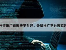 外贸推广有哪些平台好，外贸推广平台哪家好