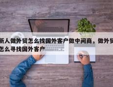 新人做外贸怎么找国外客户做中间商，做外贸怎么寻找国外客户