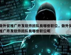 做外贸推广开发软件团队有哪些职位，做外贸推广开发软件团队有哪些职位呢