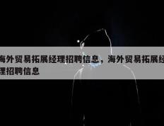海外贸易拓展经理招聘信息，海外贸易拓展经理招聘信息