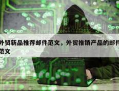 外贸新品推荐邮件范文，外贸推销产品的邮件范文