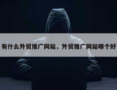 有什么外贸推广网站，外贸推广网站哪个好