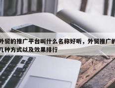 外贸的推广平台叫什么名称好听，外贸推广的几种方式以及效果排行