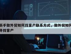 新手做外贸如何找客户联系方式，做外贸如何寻找客户