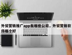 外贸营销推广app有哪些公司，外贸营销软件哪个好