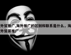 外贸推广,海外推广的区别和联系是什么，海外贸易推广