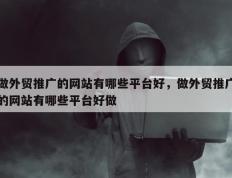 做外贸推广的网站有哪些平台好，做外贸推广的网站有哪些平台好做