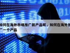 如何在海外市场推广新产品呢，如何在海外推广一个产品