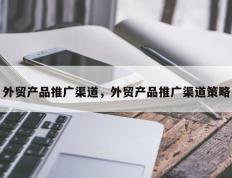 外贸产品推广渠道，外贸产品推广渠道策略
