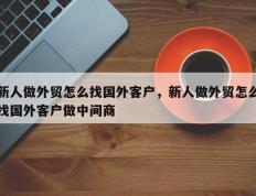 新人做外贸怎么找国外客户，新人做外贸怎么找国外客户做中间商