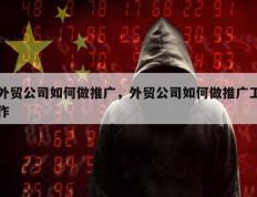 外贸公司如何做推广，外贸公司如何做推广工作