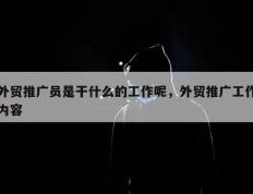 外贸推广员是干什么的工作呢，外贸推广工作内容