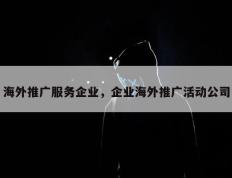 海外推广服务企业，企业海外推广活动公司