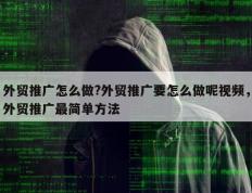 外贸推广怎么做?外贸推广要怎么做呢视频，外贸推广最简单方法