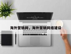 海外营销网，海外营销网络建设