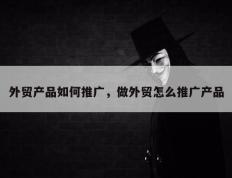 外贸产品如何推广，做外贸怎么推广产品