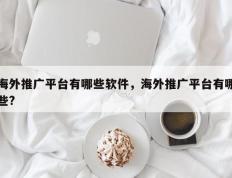 海外推广平台有哪些软件，海外推广平台有哪些?