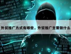 外贸推广方式有哪些，外贸推广主要做什么