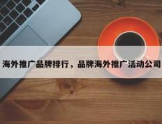 海外推广品牌排行，品牌海外推广活动公司