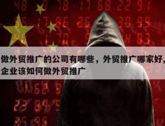 做外贸推广的公司有哪些，外贸推广哪家好,企业该如何做外贸推广