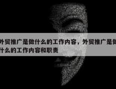 外贸推广是做什么的工作内容，外贸推广是做什么的工作内容和职责