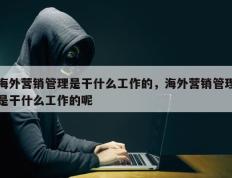 海外营销管理是干什么工作的，海外营销管理是干什么工作的呢
