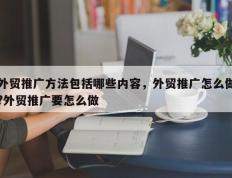外贸推广方法包括哪些内容，外贸推广怎么做?外贸推广要怎么做