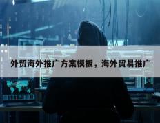 外贸海外推广方案模板，海外贸易推广