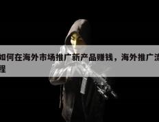 如何在海外市场推广新产品赚钱，海外推广流程