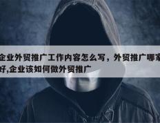 企业外贸推广工作内容怎么写，外贸推广哪家好,企业该如何做外贸推广