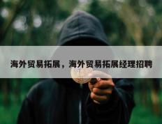 海外贸易拓展，海外贸易拓展经理招聘