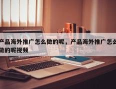 产品海外推广怎么做的呢，产品海外推广怎么做的呢视频