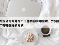 外贸公司海外推广工作内容有哪些呢，外贸推广有哪些好的方式
