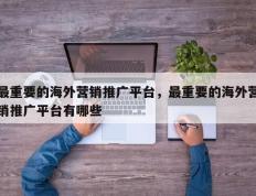 最重要的海外营销推广平台，最重要的海外营销推广平台有哪些